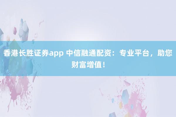 香港长胜证券app 中信融通配资：专业平台，助您财富增值！
