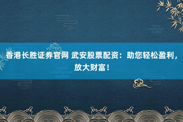 香港长胜证券官网 武安股票配资：助您轻松盈利，放大财富！