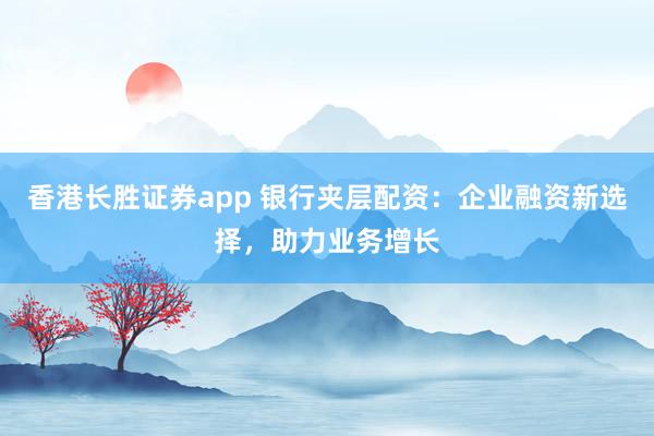 香港长胜证券app 银行夹层配资：企业融资新选择，助力业务增长