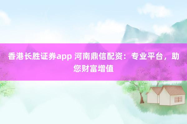 香港长胜证券app 河南鼎信配资：专业平台，助您财富增值
