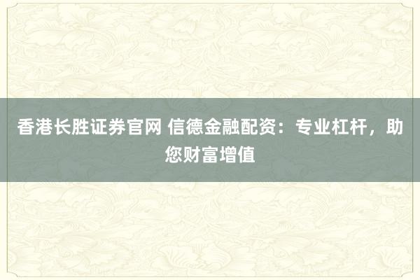 香港长胜证券官网 信德金融配资：专业杠杆，助您财富增值