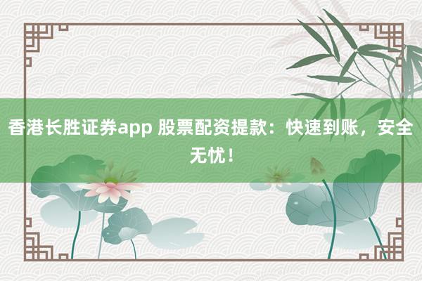 香港长胜证券app 股票配资提款：快速到账，安全无忧！