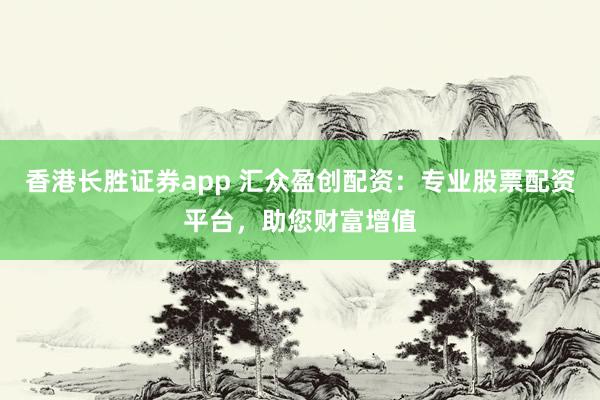 香港长胜证券app 汇众盈创配资：专业股票配资平台，助您财富增值