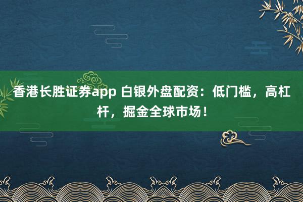 香港长胜证券app 白银外盘配资：低门槛，高杠杆，掘金全球市场！