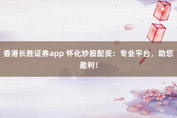 香港长胜证券app 怀化炒股配资：专业平台，助您盈利！