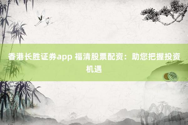 香港长胜证券app 福清股票配资：助您把握投资机遇