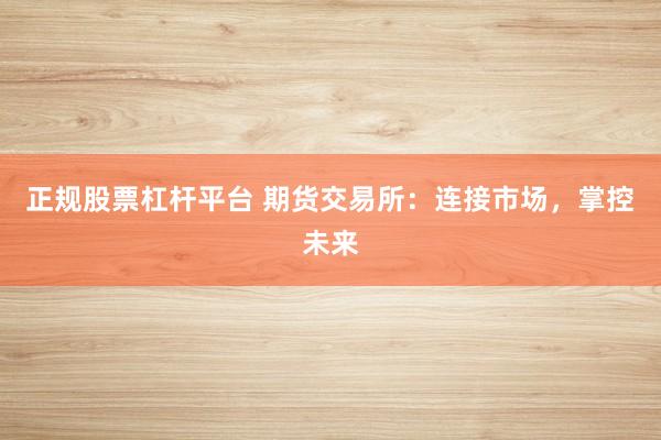 正规股票杠杆平台 期货交易所：连接市场，掌控未来