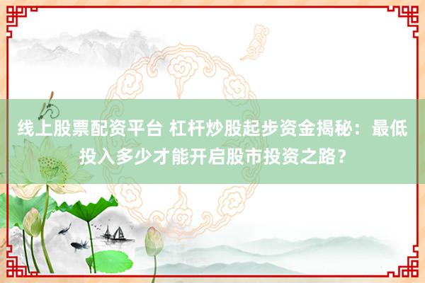 线上股票配资平台 杠杆炒股起步资金揭秘：最低投入多少才能开启股市投资之路？