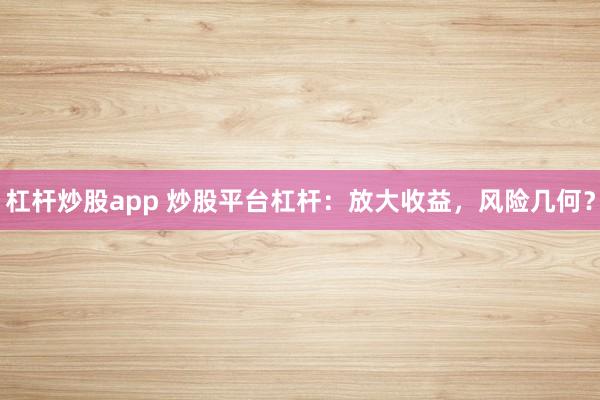 杠杆炒股app 炒股平台杠杆：放大收益，风险几何？