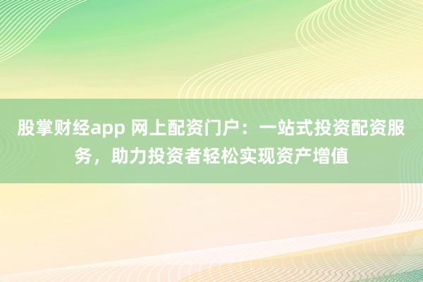 股掌财经app 网上配资门户：一站式投资配资服务，助力投资者轻松实现资产增值