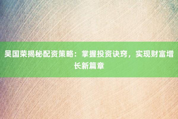 吴国荣揭秘配资策略：掌握投资诀窍，实现财富增长新篇章