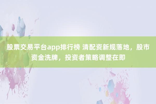 股票交易平台app排行榜 清配资新规落地，股市资金洗牌，投资者策略调整在即