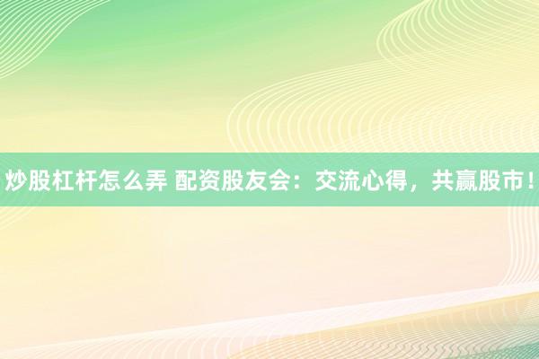炒股杠杆怎么弄 配资股友会：交流心得，共赢股市！
