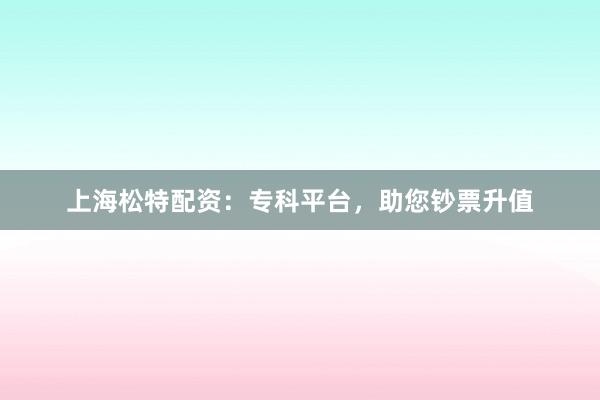 上海松特配资：专科平台，助您钞票升值