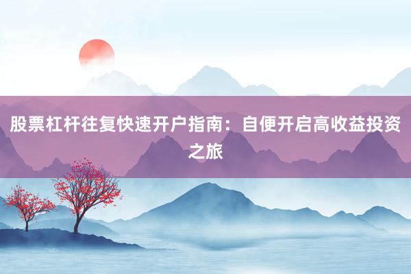 股票杠杆往复快速开户指南：自便开启高收益投资之旅