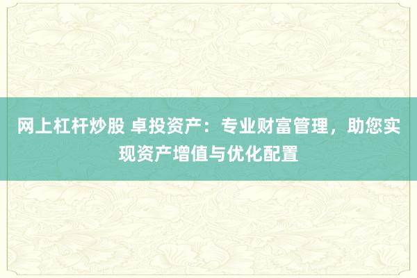 网上杠杆炒股 卓投资产：专业财富管理，助您实现资产增值与优化配置