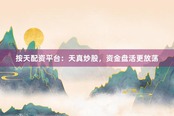 按天配资平台：天真炒股，资金盘活更放荡