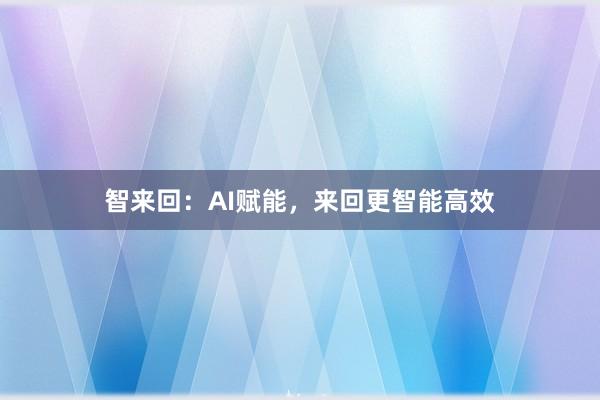 智来回：AI赋能，来回更智能高效