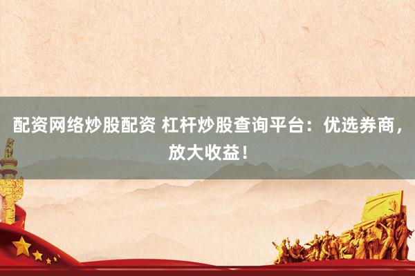 配资网络炒股配资 杠杆炒股查询平台：优选券商，放大收益！