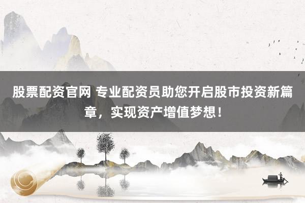股票配资官网 专业配资员助您开启股市投资新篇章，实现资产增值梦想！