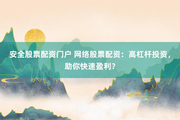 安全股票配资门户 网络股票配资：高杠杆投资，助你快速盈利？