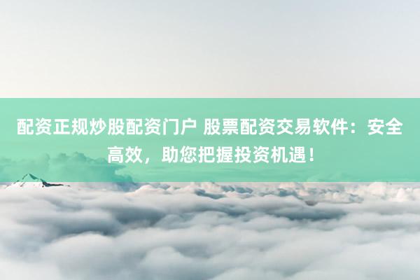 配资正规炒股配资门户 股票配资交易软件：安全高效，助您把握投资机遇！