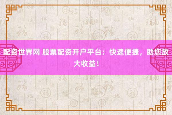 配资世界网 股票配资开户平台：快速便捷，助您放大收益！