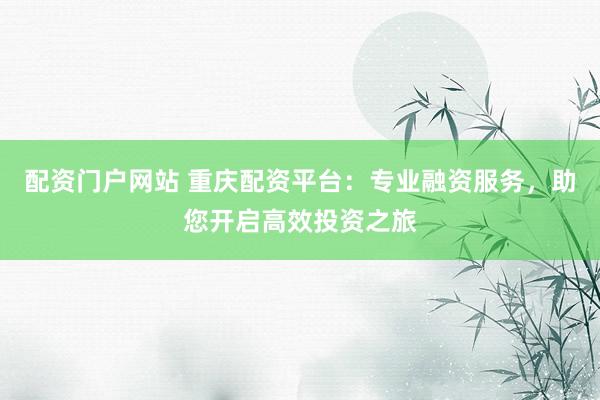 配资门户网站 重庆配资平台：专业融资服务，助您开启高效投资之旅