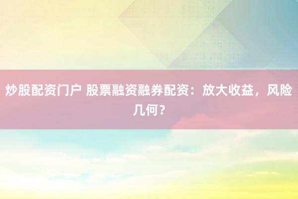 炒股配资门户 股票融资融券配资：放大收益，风险几何？