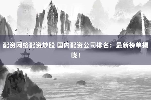 配资网络配资炒股 国内配资公司排名：最新榜单揭晓！