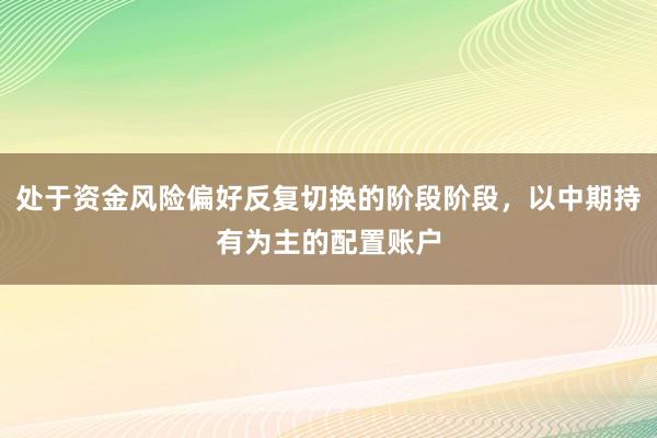 处于资金风险偏好反复切换的阶段阶段，以中期持有为主的配置账户