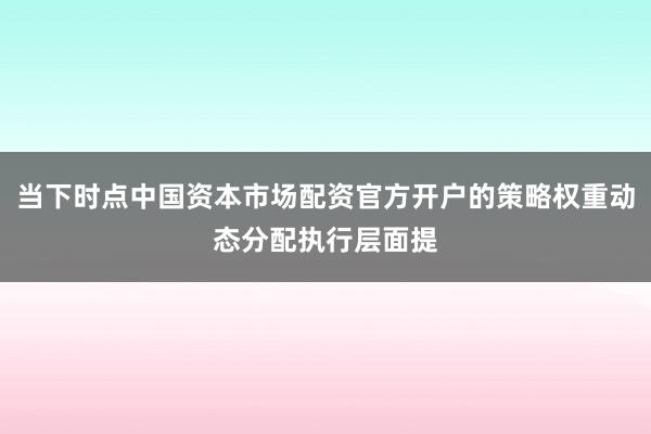 当下时点中国资本市场配资官方开户的策略权重动态分配执行层面提