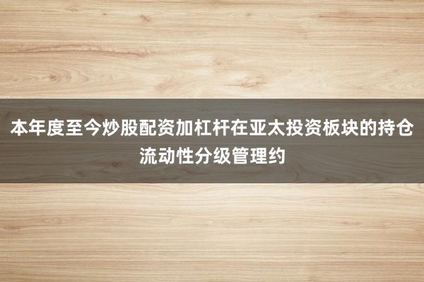 本年度至今炒股配资加杠杆在亚太投资板块的持仓流动性分级管理约
