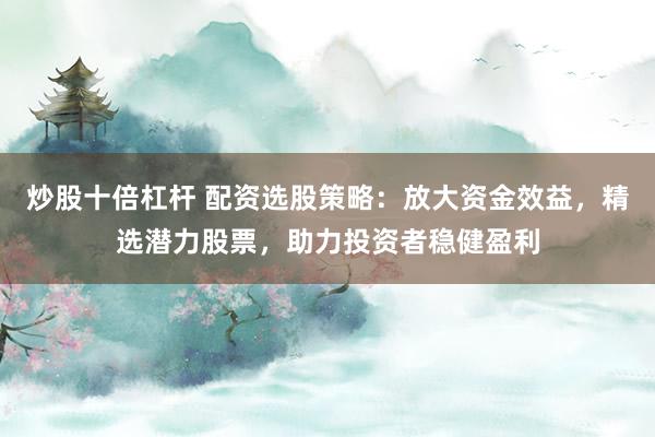 炒股十倍杠杆 配资选股策略：放大资金效益，精选潜力股票，助力投资者稳健盈利