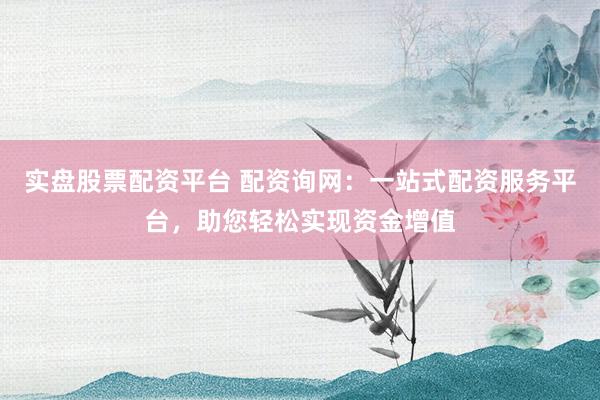 实盘股票配资平台 配资询网：一站式配资服务平台，助您轻松实现资金增值