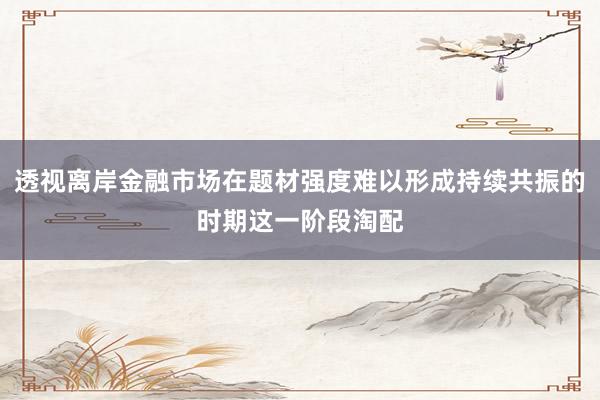 透视离岸金融市场在题材强度难以形成持续共振的时期这一阶段淘配