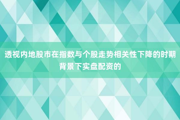 透视内地股市在指数与个股走势相关性下降的时期背景下实盘配资的