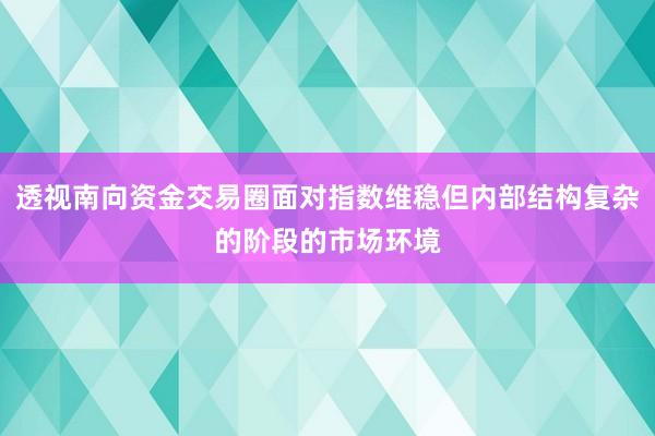 透视南向资金交易圈面对指数维稳但内部结构复杂的阶段的市场环境