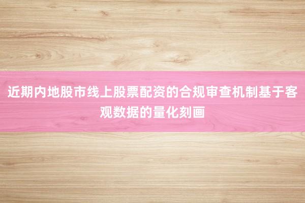 近期内地股市线上股票配资的合规审查机制基于客观数据的量化刻画