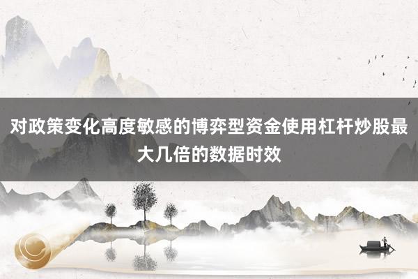 对政策变化高度敏感的博弈型资金使用杠杆炒股最大几倍的数据时效