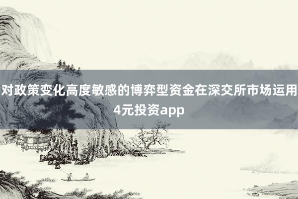 对政策变化高度敏感的博弈型资金在深交所市场运用4元投资app
