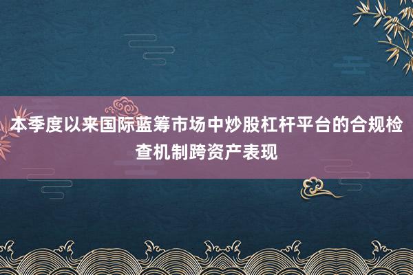 本季度以来国际蓝筹市场中炒股杠杆平台的合规检查机制跨资产表现