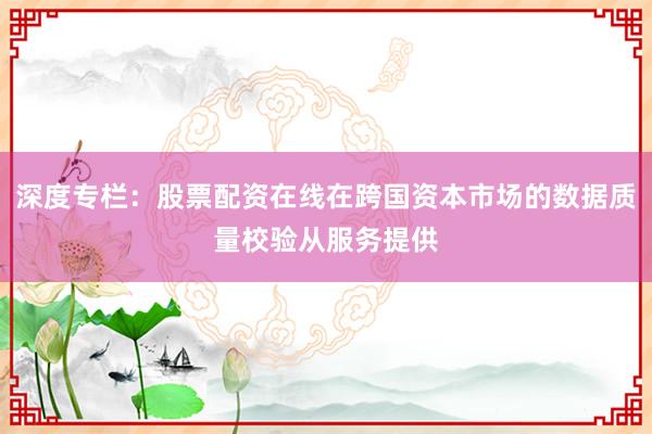 深度专栏：股票配资在线在跨国资本市场的数据质量校验从服务提供