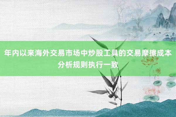 年内以来海外交易市场中炒股工具的交易摩擦成本分析规则执行一致