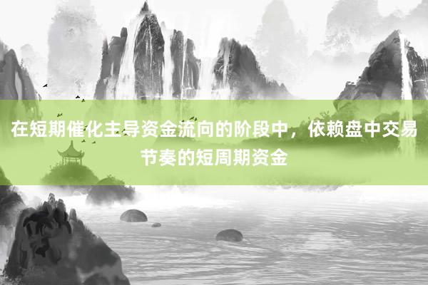 在短期催化主导资金流向的阶段中，依赖盘中交易节奏的短周期资金