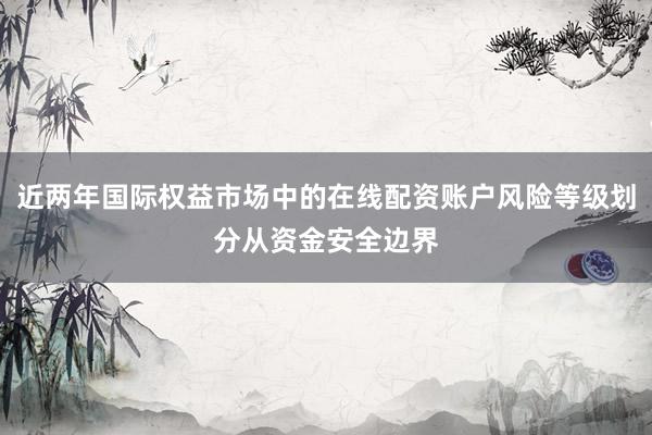 近两年国际权益市场中的在线配资账户风险等级划分从资金安全边界