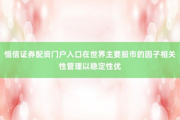 恒信证券配资门户入口在世界主要股市的因子相关性管理以稳定性优