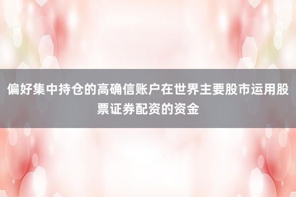 偏好集中持仓的高确信账户在世界主要股市运用股票证券配资的资金